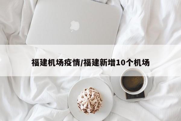 福建机场疫情/福建新增10个机场