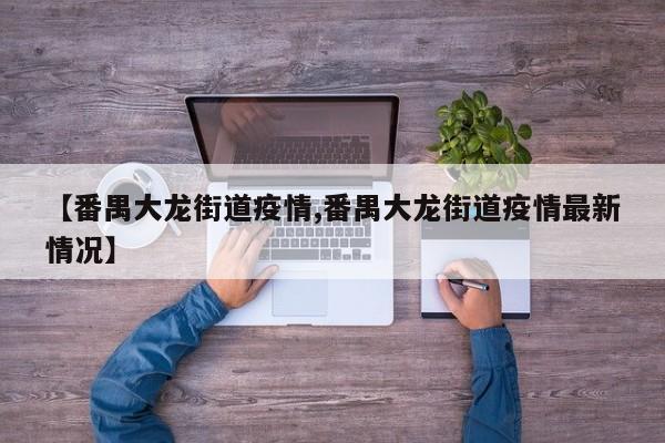 【番禺大龙街道疫情,番禺大龙街道疫情最新情况】