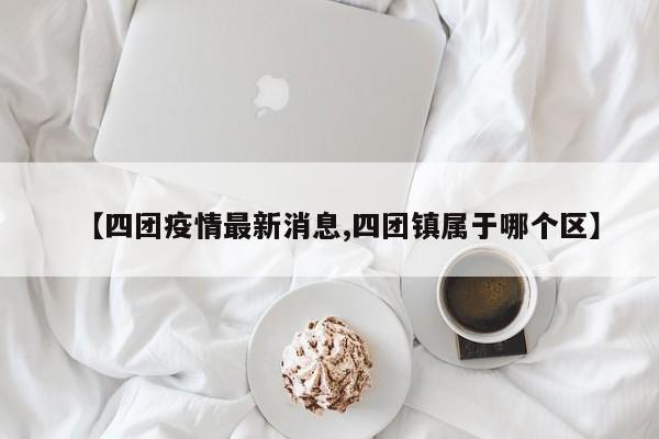【四团疫情最新消息,四团镇属于哪个区】