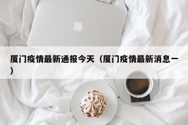 厦门疫情最新通报今天（厦门疫情最新消息一）