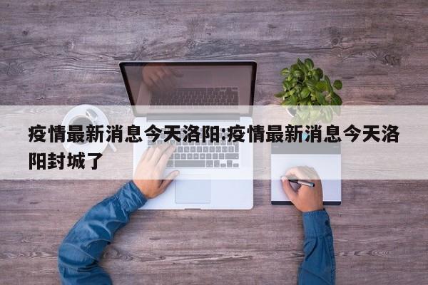 疫情最新消息今天洛阳:疫情最新消息今天洛阳封城了