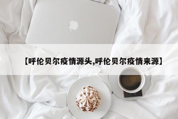 【呼伦贝尔疫情源头,呼伦贝尔疫情来源】