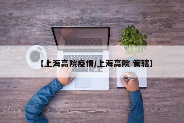 【上海高院疫情/上海高院 管辖】