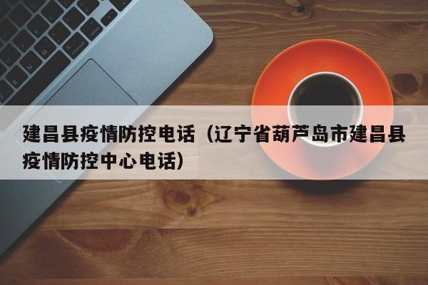 建昌县疫情防控电话（辽宁省葫芦岛市建昌县疫情防控中心电话）