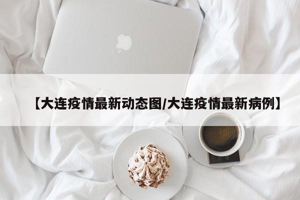 【大连疫情最新动态图/大连疫情最新病例】
