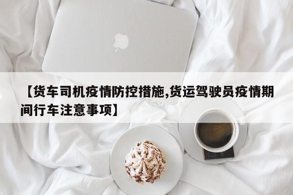 【货车司机疫情防控措施,货运驾驶员疫情期间行车注意事项】