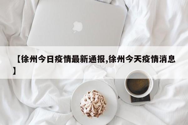 【徐州今日疫情最新通报,徐州今天疫情消息】