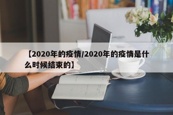 【2020年的疫情/2020年的疫情是什么时候结束的】