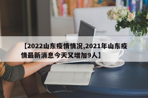 【2022山东疫情情况,2021年山东疫情最新消息今天又增加9人】