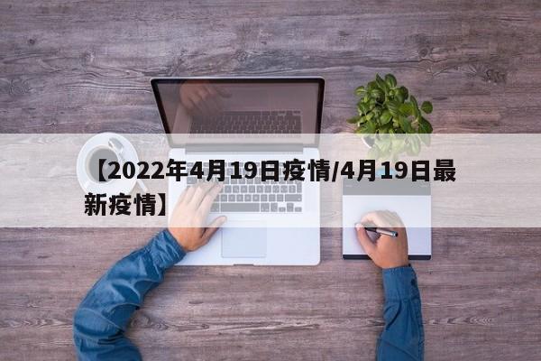 【2022年4月19日疫情/4月19日最新疫情】