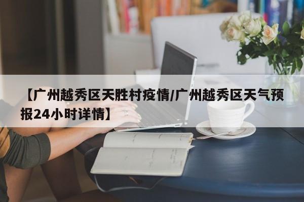【广州越秀区天胜村疫情/广州越秀区天气预报24小时详情】