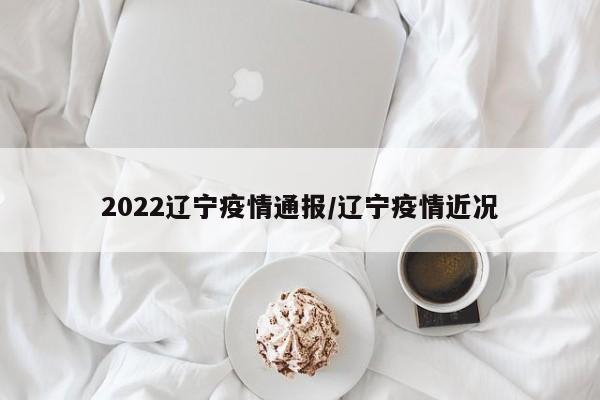 2022辽宁疫情通报/辽宁疫情近况