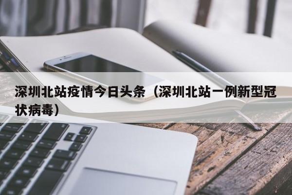 深圳北站疫情今日头条（深圳北站一例新型冠状病毒）