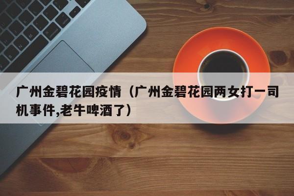 广州金碧花园疫情（广州金碧花园两女打一司机事件,老牛啤酒了）