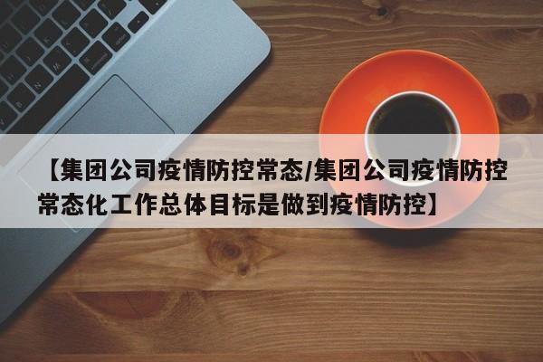 【集团公司疫情防控常态/集团公司疫情防控常态化工作总体目标是做到疫情防控】