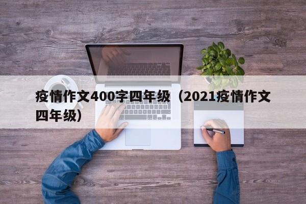 疫情作文400字四年级（2021疫情作文四年级）