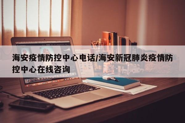 海安疫情防控中心电话/海安新冠肺炎疫情防控中心在线咨询