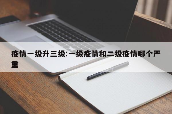 疫情一级升三级:一级疫情和二级疫情哪个严重