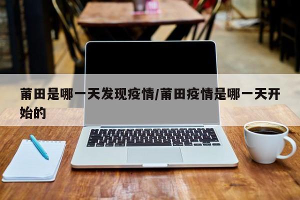 莆田是哪一天发现疫情/莆田疫情是哪一天开始的